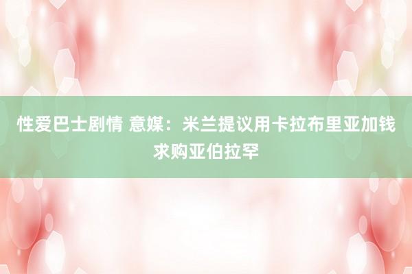性爱巴士剧情 意媒:米兰提议用卡拉布里亚加钱求购亚伯拉罕