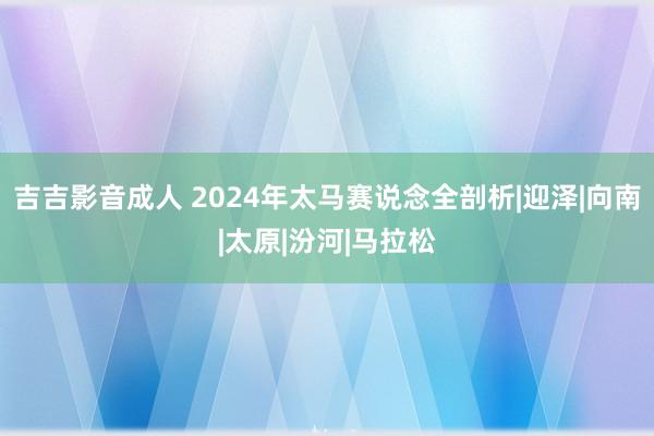 吉吉影音成人 2024年太马赛说念全剖析|迎泽|向南|太原|汾河|马拉松