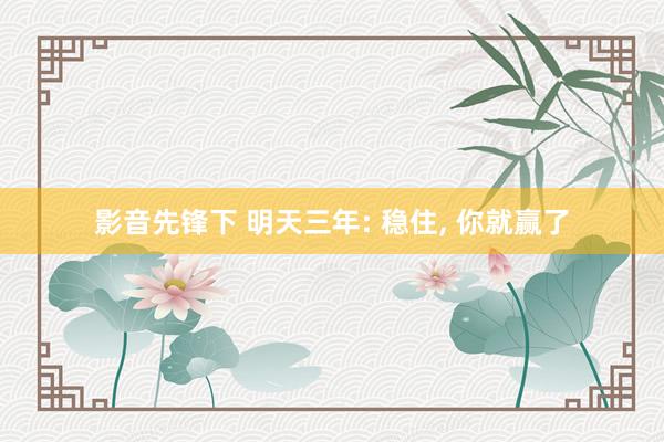 影音先锋下 明天三年: 稳住， 你就赢了