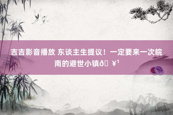 吉吉影音播放 东谈主生提议!一定要来一次皖南的避世小镇🥹