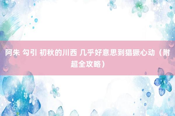 阿朱 勾引 初秋的川西 几乎好意思到猖獗心动(附超全攻略)