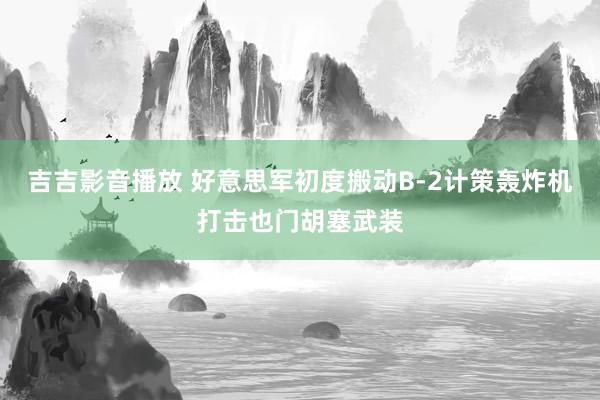 吉吉影音播放 好意思军初度搬动B-2计策轰炸机打击也门胡塞武装
