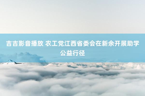吉吉影音播放 农工党江西省委会在新余开展助学公益行径