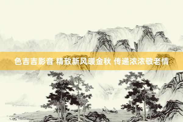 色吉吉影音 精致新风暖金秋 传递浓浓敬老情