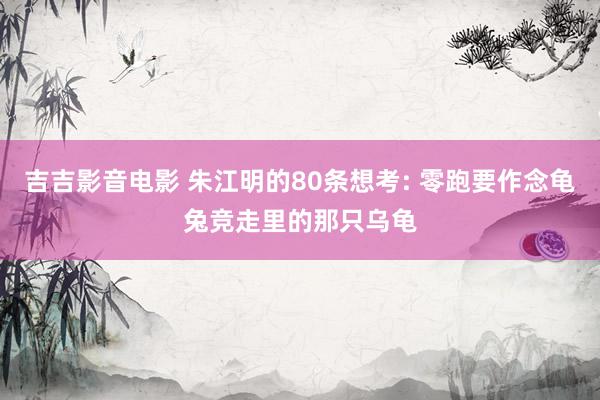 吉吉影音电影 朱江明的80条想考: 零跑要作念龟兔竞走里的那只乌龟