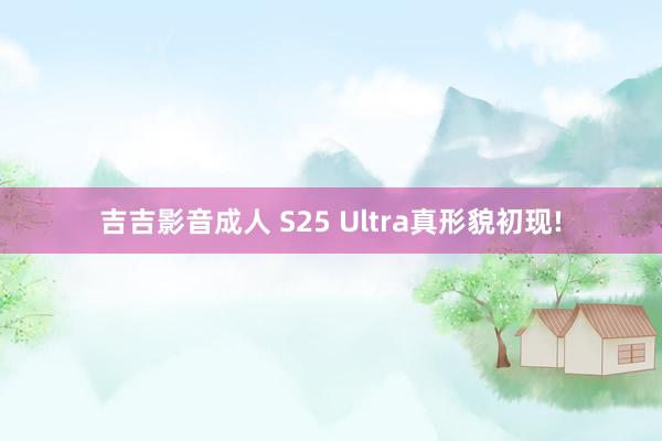 吉吉影音成人 S25 Ultra真形貌初现!