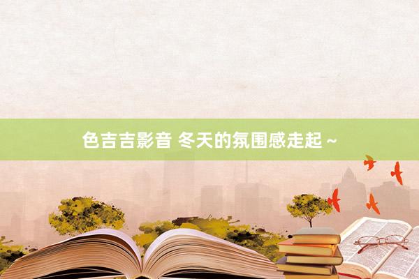 色吉吉影音 冬天的氛围感走起～