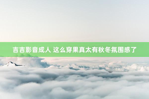吉吉影音成人 这么穿果真太有秋冬氛围感了
