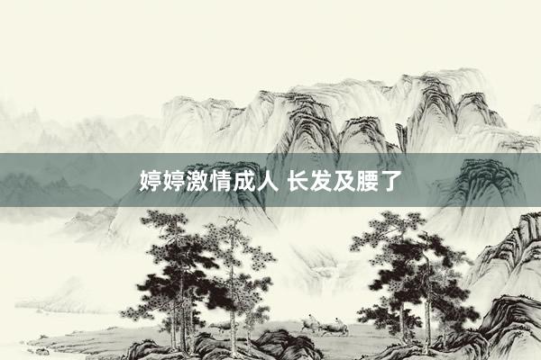 婷婷激情成人 长发及腰了