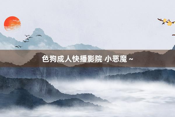 色狗成人快播影院 小恶魔～