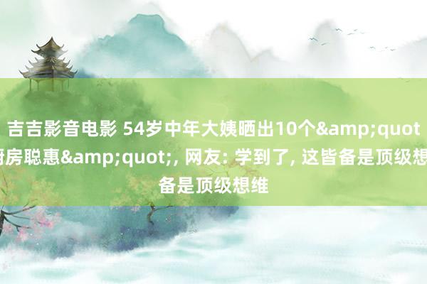 吉吉影音电影 54岁中年大姨晒出10个&quot;厨房聪惠&quot;， 网友: 学到了， 这皆备是顶级想维