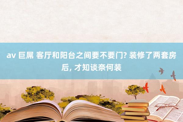 av 巨屌 客厅和阳台之间要不要门? 装修了两套房后， 才知谈奈何装
