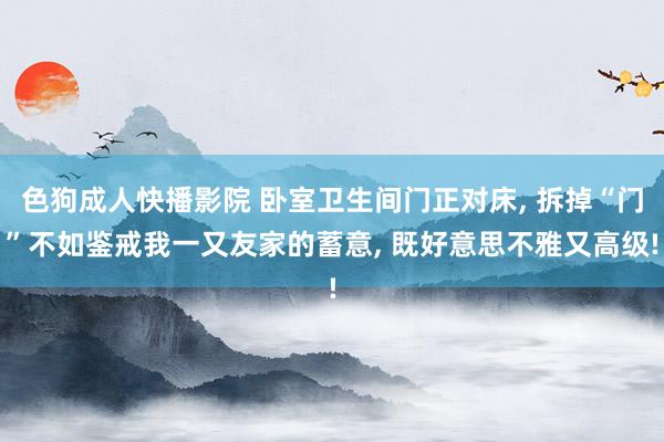色狗成人快播影院 卧室卫生间门正对床， 拆掉“门”不如鉴戒我一又友家的蓄意， 既好意思不雅又高级!