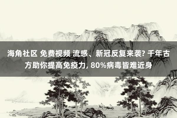 海角社区 免费视频 流感、新冠反复来袭? 千年古方助你提高免疫力， 80%病毒皆难近身