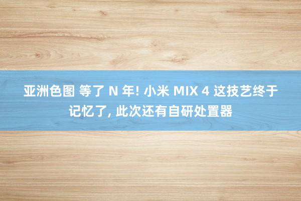 亚洲色图 等了 N 年! 小米 MIX 4 这技艺终于记忆了， 此次还有自研处置器