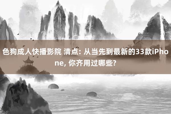 色狗成人快播影院 清点: 从当先到最新的33款iPhone， 你齐用过哪些?