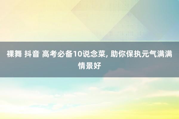 裸舞 抖音 高考必备10说念菜， 助你保执元气满满情景好