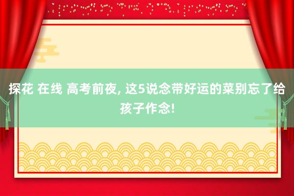 探花 在线 高考前夜， 这5说念带好运的菜别忘了给孩子作念!