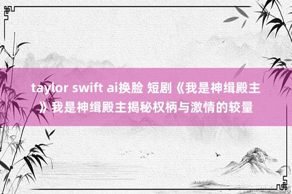taylor swift ai换脸 短剧《我是神缉殿主》我是神缉殿主揭秘权柄与激情的较量