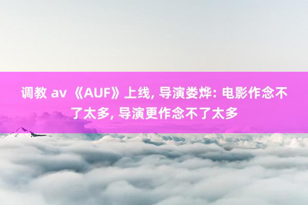 调教 av 《AUF》上线， 导演娄烨: 电影作念不了太多， 导演更作念不了太多
