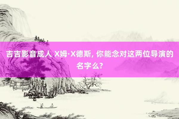 吉吉影音成人 X姆·X德斯， 你能念对这两位导演的名字么?