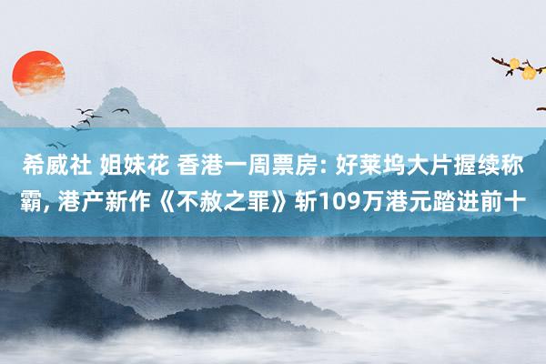 希威社 姐妹花 香港一周票房: 好莱坞大片握续称霸， 港产新作《不赦之罪》斩109万港元踏进前十