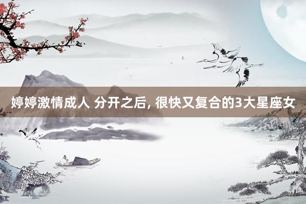 婷婷激情成人 分开之后， 很快又复合的3大星座女