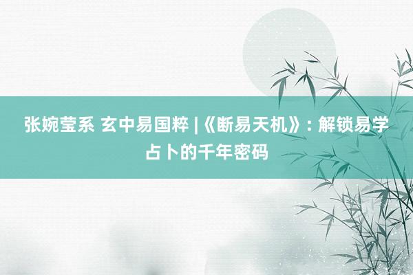 张婉莹系 玄中易国粹 |《断易天机》: 解锁易学占卜的千年密码