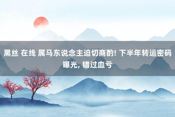 黑丝 在线 属马东说念主迫切商酌! 下半年转运密码曝光， 错过血亏